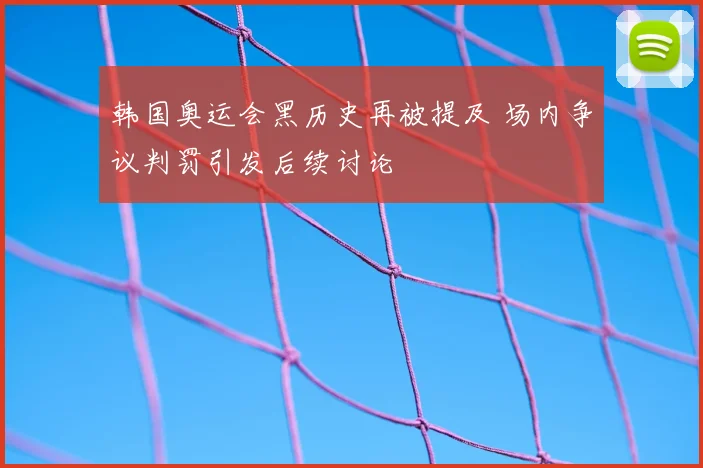 韩国奥运会黑历史再被提及 场内争议判罚引发后续讨论