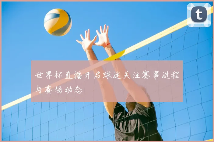 世界杯直播开启球迷关注赛事进程与赛场动态