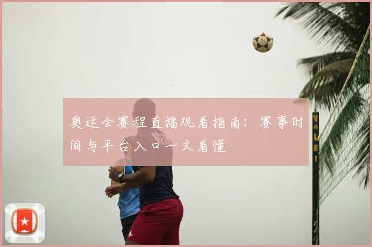 奥运会赛程直播观看指南:赛事时间与平台入口一文看懂
