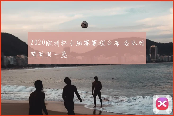 2020欧洲杯小组赛赛程公布 各队对阵时间一览