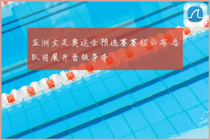 亚洲女足奥运会预选赛赛程公布 各队将展开晋级争夺