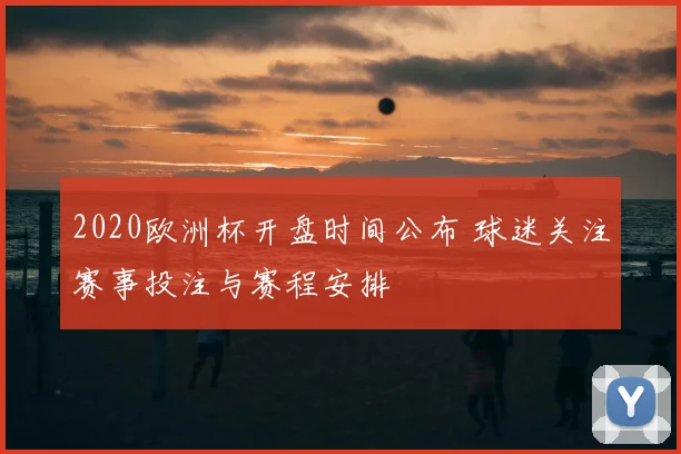 2020欧洲杯开盘时间公布 球迷关注赛事投注与赛程安排