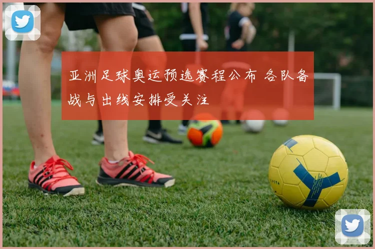 亚洲足球奥运预选赛程公布 各队备战与出线安排受关注