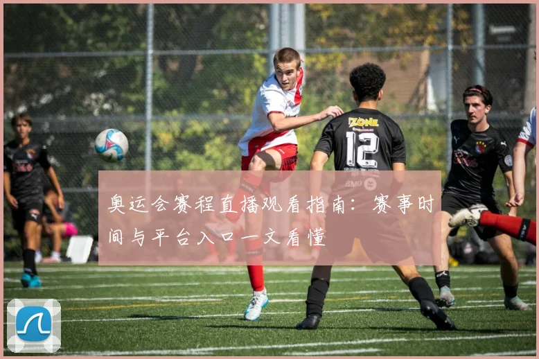 奥运会赛程直播观看指南:赛事时间与平台入口一文看懂