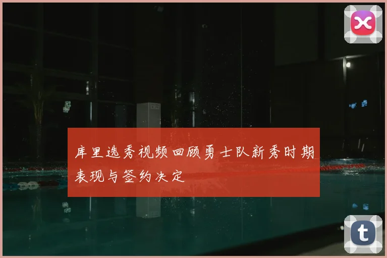 库里选秀视频回顾勇士队新秀时期表现与签约决定