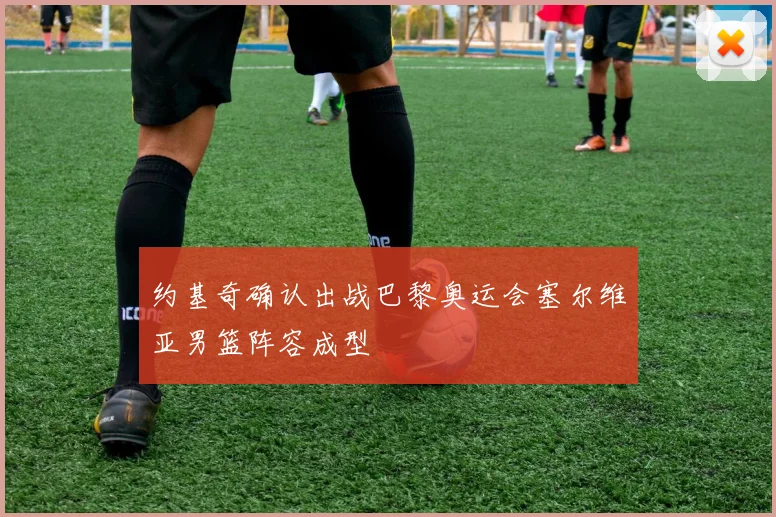 约基奇确认出战巴黎奥运会塞尔维亚男篮阵容成型