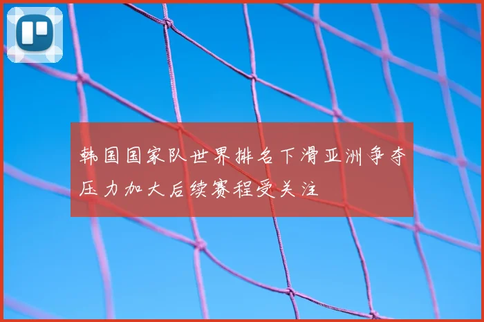 韩国国家队世界排名下滑亚洲争夺压力加大后续赛程受关注