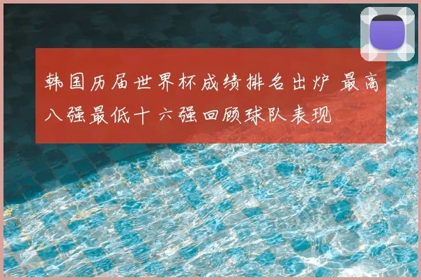 韩国历届世界杯成绩排名出炉 最高八强最低十六强回顾球队表现