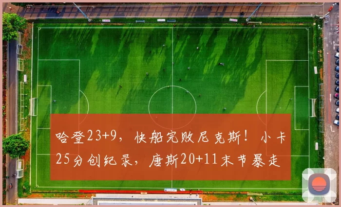 哈登23+9，快船完败尼克斯！小卡25分创纪录，唐斯20+11末节暴走
