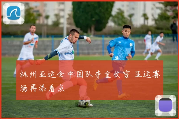 杭州亚运会中国队夺金收官 亚运赛场再添看点