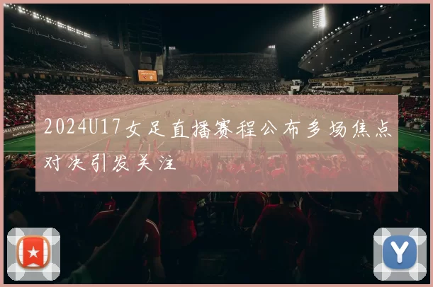 2024U17女足直播赛程公布多场焦点对决引发关注