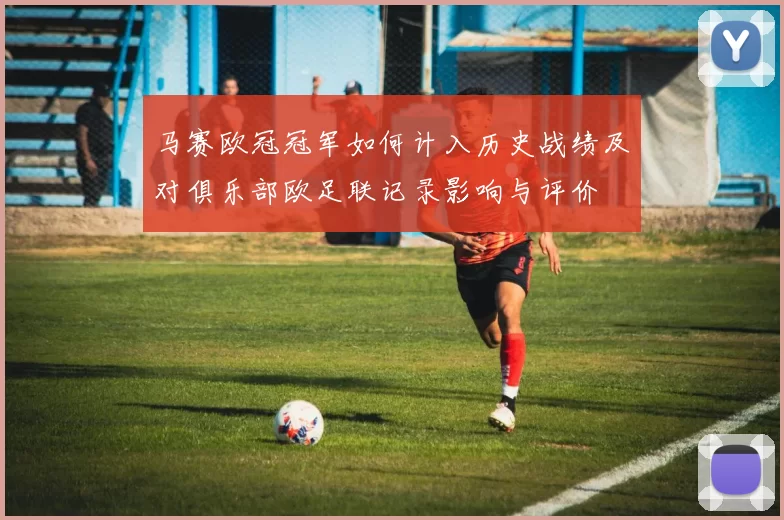 马赛欧冠冠军如何计入历史战绩及对俱乐部欧足联记录影响与评价